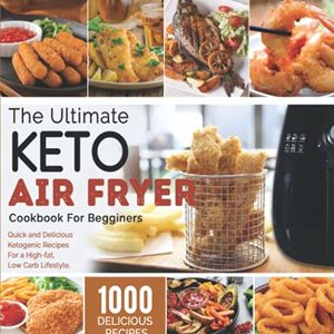 The Ultimate Keto Air Fryer Cookbook For Beginners: 1000 Quick Ketogenic Recipes