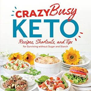 Crazy Busy Keto: Recipes, Shortcuts And Tips For Surviving Without Sugar And Starch